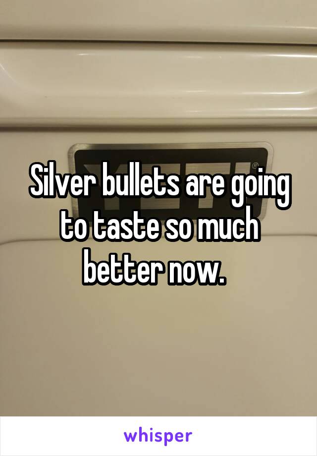 Silver bullets are going to taste so much better now.  