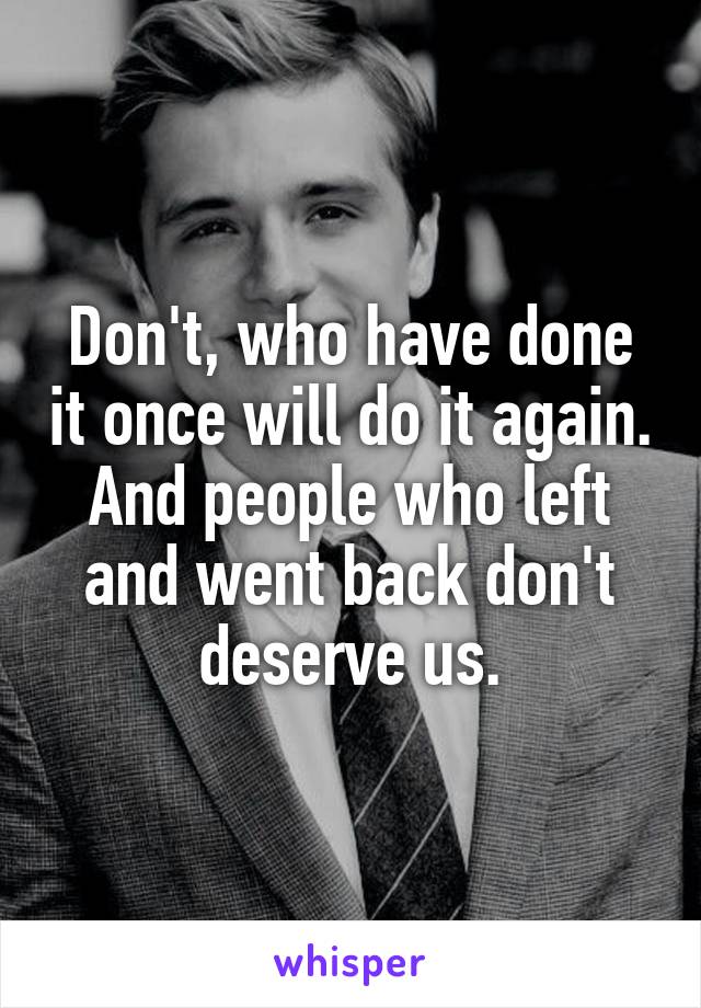 Don't, who have done it once will do it again. And people who left and went back don't deserve us.