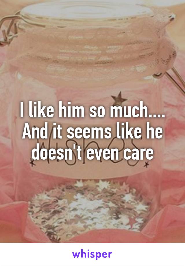 I like him so much.... And it seems like he doesn't even care