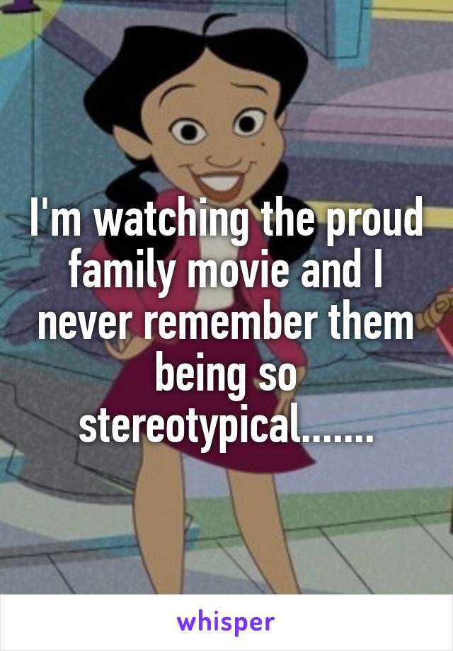 I'm watching the proud family movie and I never remember them being so stereotypical.......