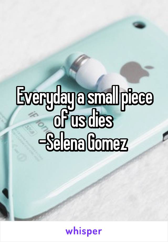 Everyday a small piece of us dies 
-Selena Gomez 