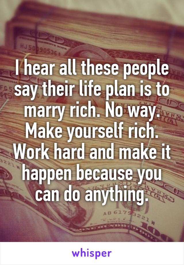 I hear all these people say their life plan is to marry rich. No way. Make yourself rich. Work hard and make it happen because you can do anything.