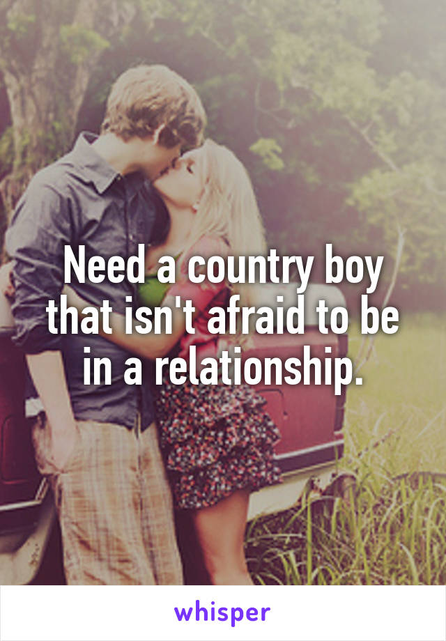 Need a country boy that isn't afraid to be in a relationship.