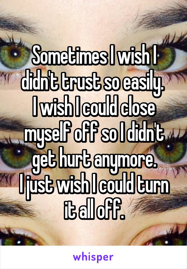 Sometimes I wish I didn't trust so easily. 
I wish I could close myself off so I didn't get hurt anymore.
I just wish I could turn it all off.