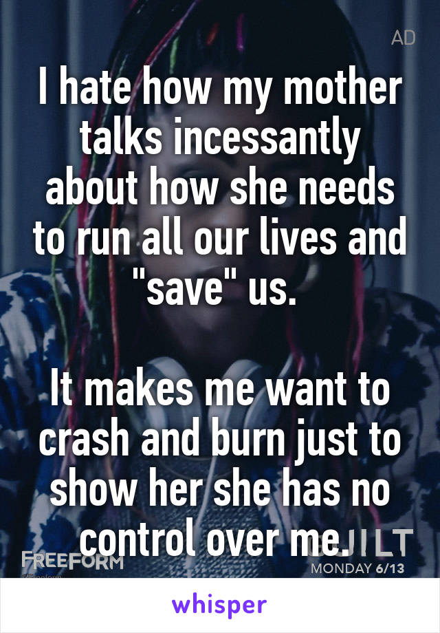 I hate how my mother talks incessantly about how she needs to run all our lives and "save" us. 

It makes me want to crash and burn just to show her she has no control over me. 