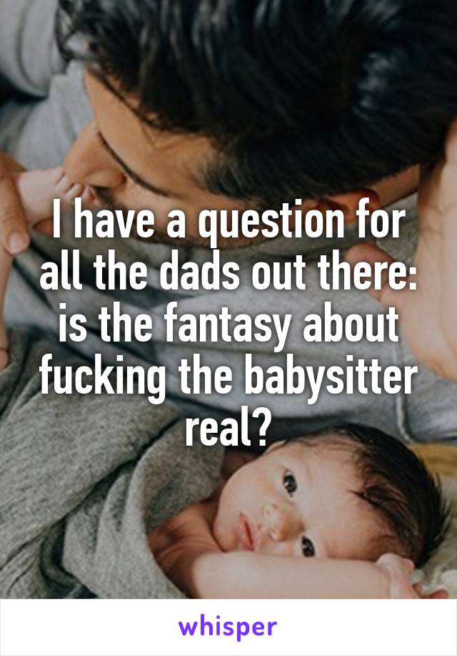 I have a question for all the dads out there: is the fantasy about fucking the babysitter real?