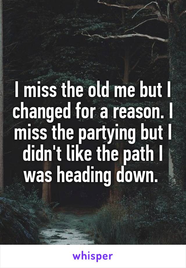 I miss the old me but I changed for a reason. I miss the partying but I didn't like the path I was heading down. 