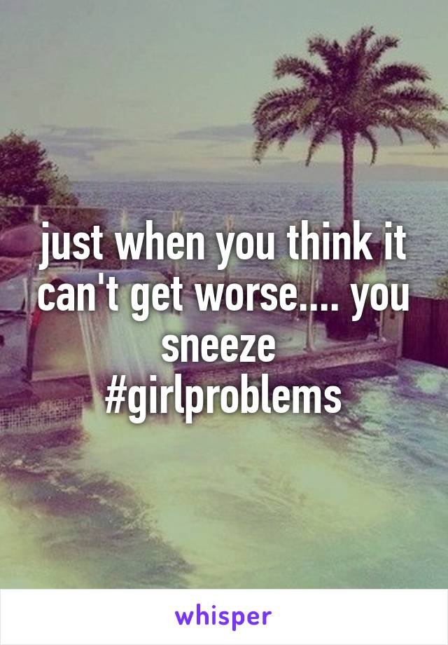 just when you think it can't get worse.... you sneeze 
#girlproblems