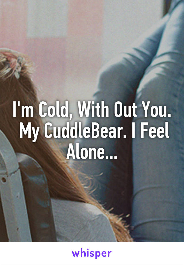 I'm Cold, With Out You.  My CuddleBear. I Feel Alone...