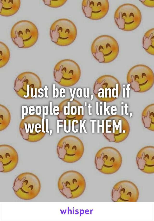 Just be you, and if people don't like it, well, FUCK THEM. 