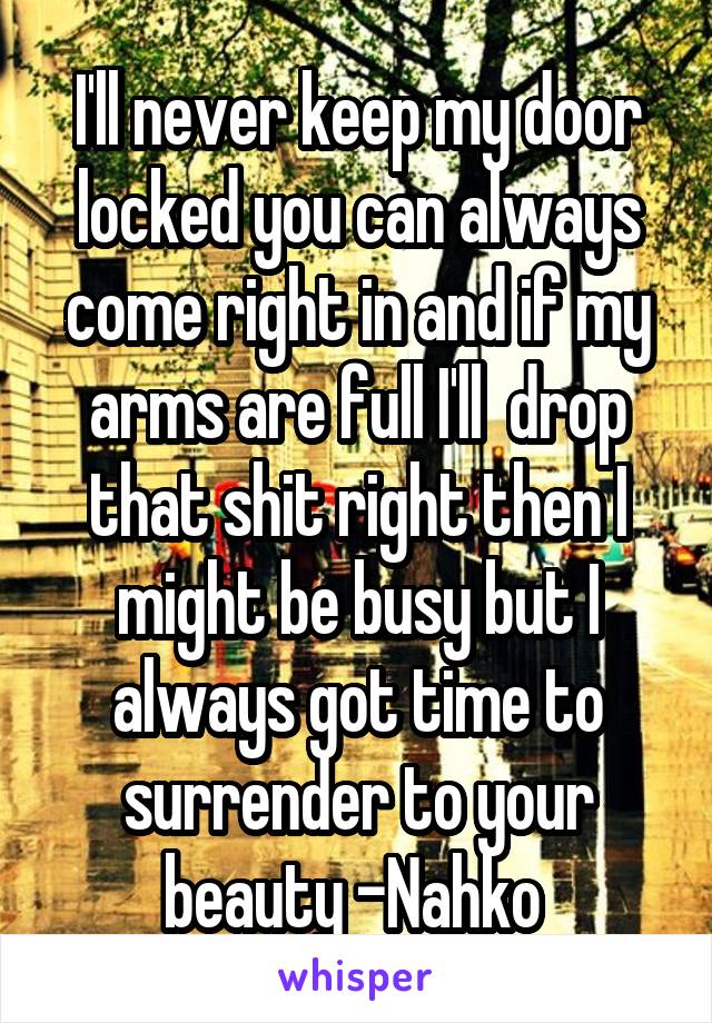 I'll never keep my door locked you can always come right in and if my arms are full I'll  drop that shit right then I might be busy but I always got time to surrender to your beauty -Nahko 