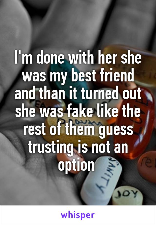 I'm done with her she was my best friend and than it turned out she was fake like the rest of them guess trusting is not an option 