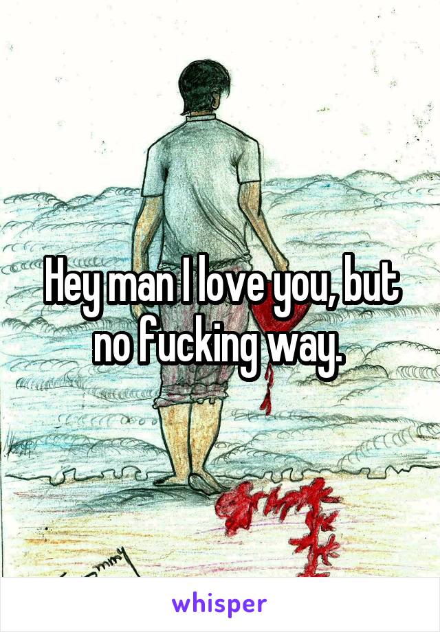 Hey man I love you, but no fucking way. 