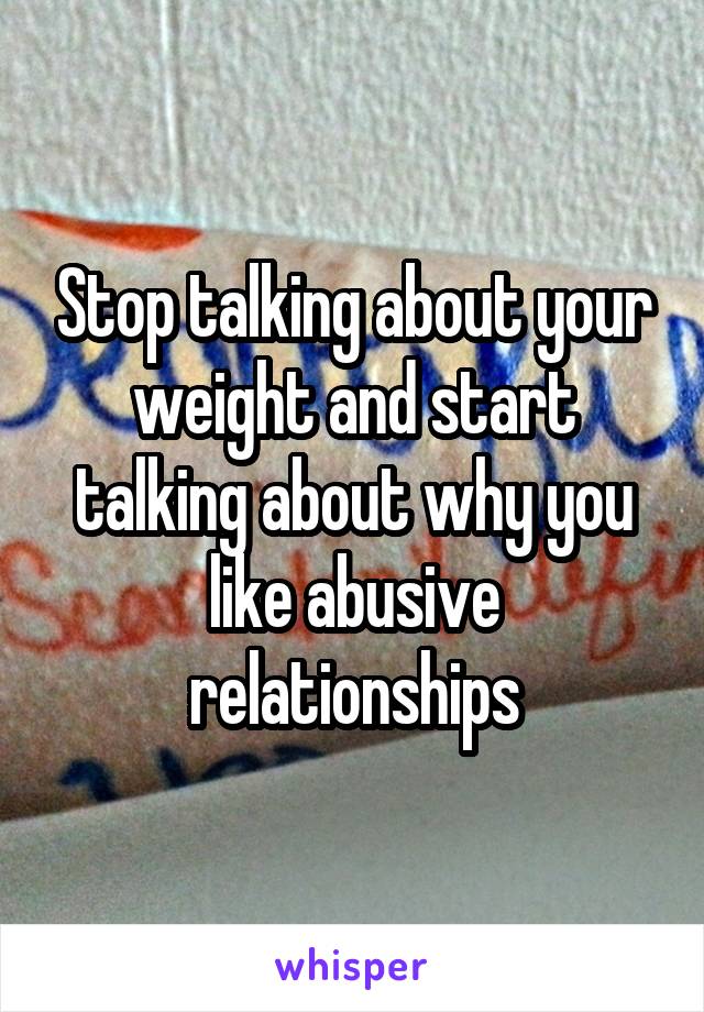 Stop talking about your weight and start talking about why you like abusive relationships