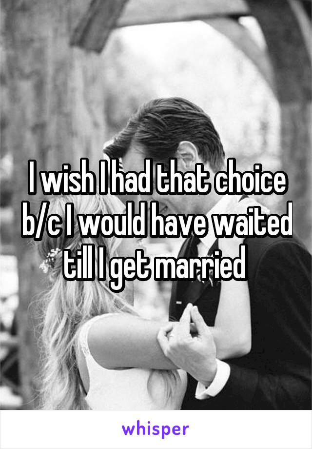 I wish I had that choice b/c I would have waited till I get married 