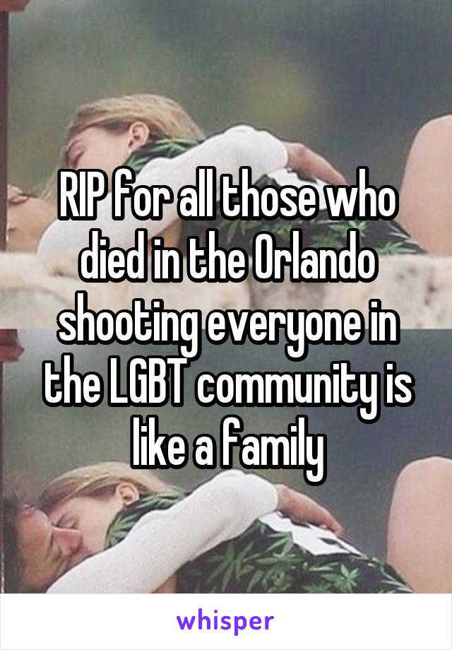 RIP for all those who died in the Orlando shooting everyone in the LGBT community is like a family