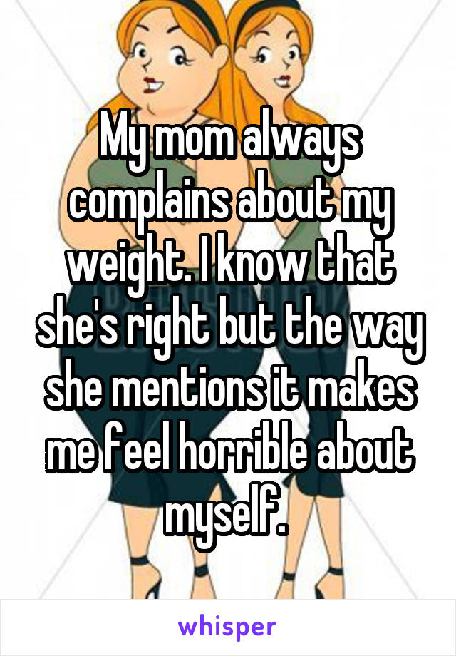 My mom always complains about my weight. I know that she's right but the way she mentions it makes me feel horrible about myself. 