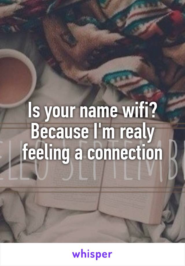 Is your name wifi? Because I'm realy feeling a connection