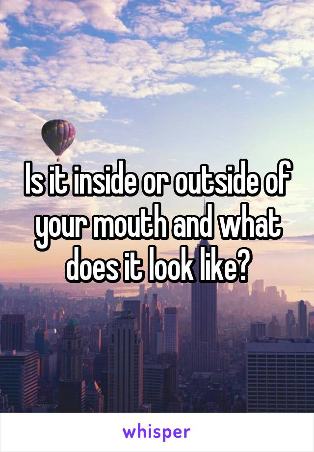 Is it inside or outside of your mouth and what does it look like?