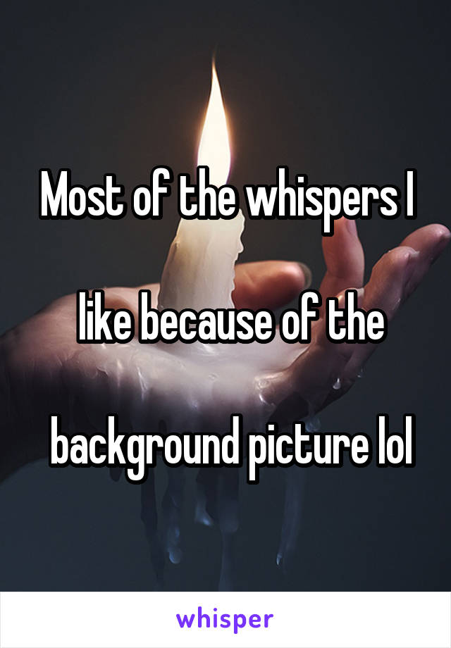 Most of the whispers I

 like because of the

 background picture lol