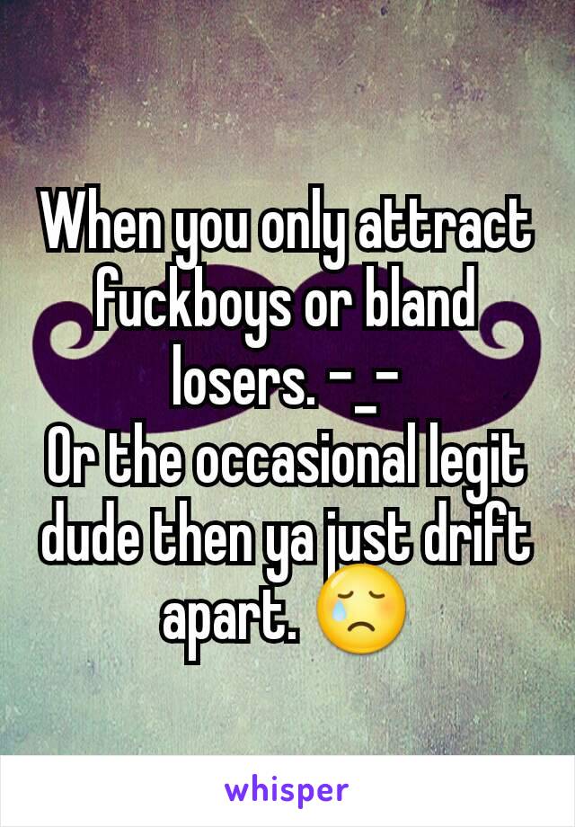 When you only attract fuckboys or bland losers. -_-
Or the occasional legit dude then ya just drift apart. 😢