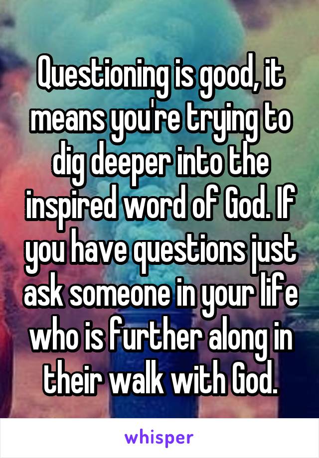 Questioning is good, it means you're trying to dig deeper into the inspired word of God. If you have questions just ask someone in your life who is further along in their walk with God.