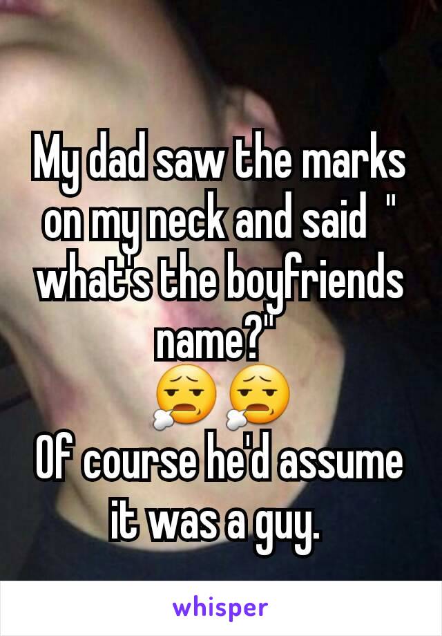 My dad saw the marks on my neck and said  " what's the boyfriends name?" 
😧😧
Of course he'd assume it was a guy. 