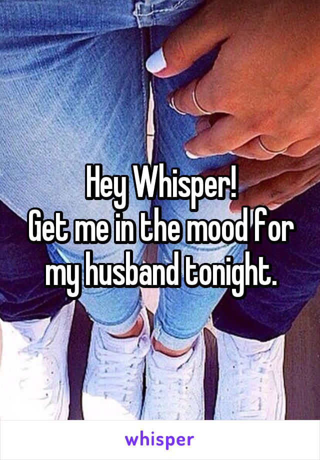 Hey Whisper!
Get me in the mood for my husband tonight.