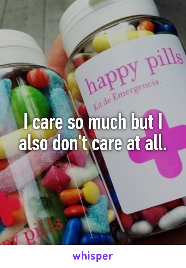 I care so much but I also don't care at all.