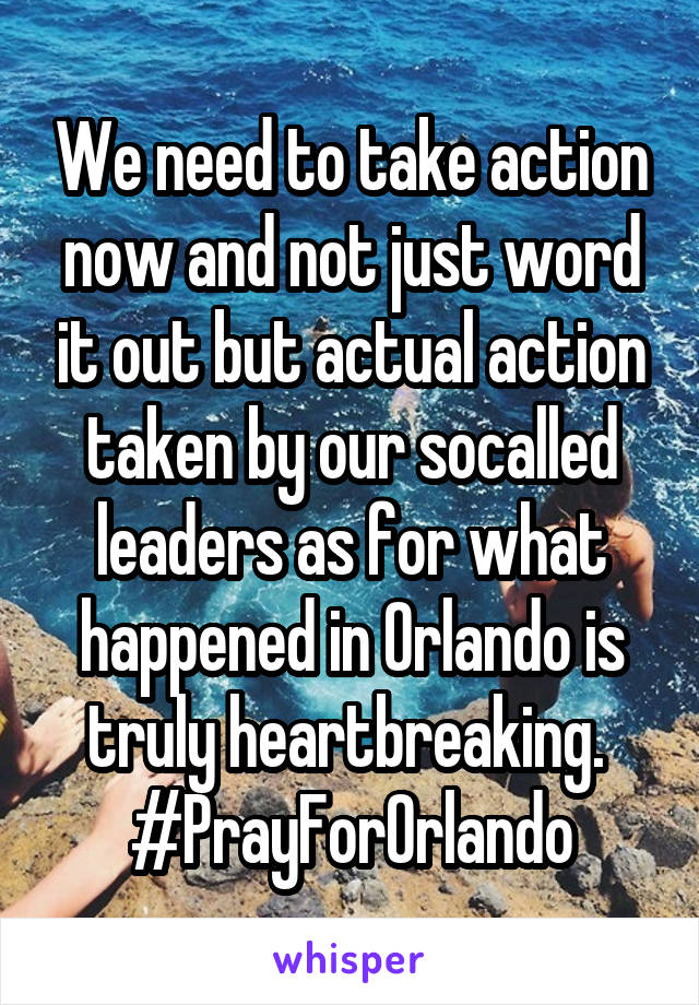 We need to take action now and not just word it out but actual action taken by our socalled leaders as for what happened in Orlando is truly heartbreaking. 
#PrayForOrlando