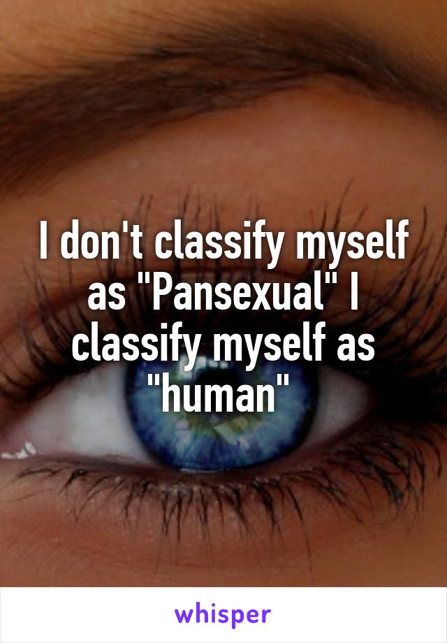 I don't classify myself as "Pansexual" I classify myself as "human" 