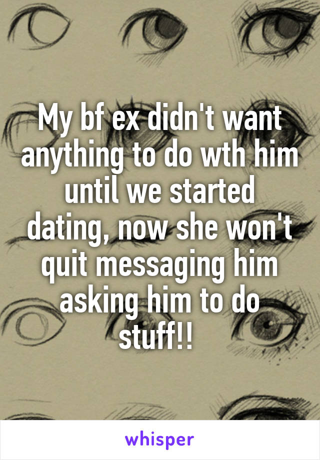 My bf ex didn't want anything to do wth him until we started dating, now she won't quit messaging him asking him to do stuff!! 