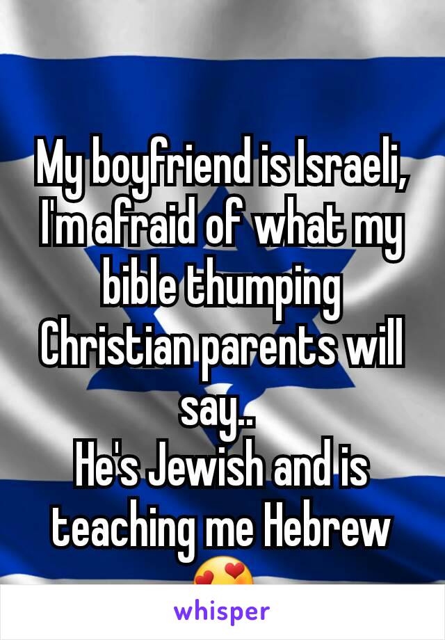 My boyfriend is Israeli, I'm afraid of what my bible thumping Christian parents will say.. 
He's Jewish and is teaching me Hebrew 😍