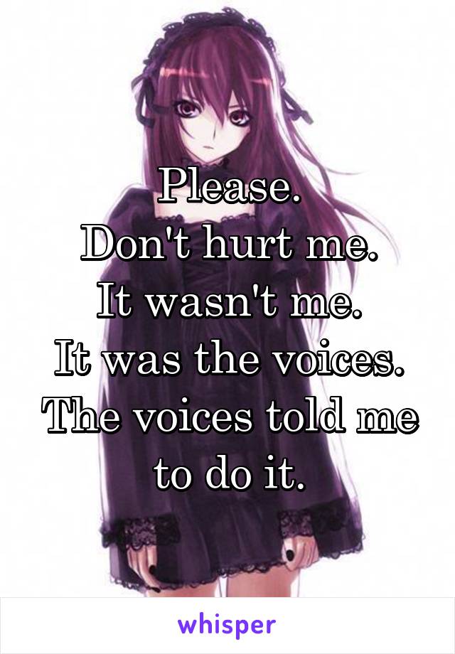 Please.
Don't hurt me.
It wasn't me.
It was the voices.
The voices told me to do it.