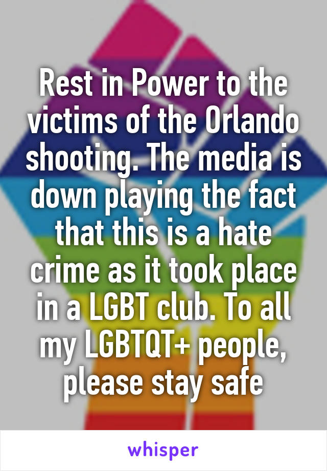 Rest in Power to the victims of the Orlando shooting. The media is down playing the fact that this is a hate crime as it took place in a LGBT club. To all my LGBTQT+ people, please stay safe