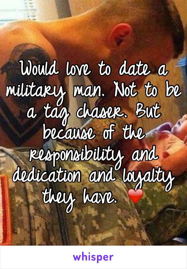 Would love to date a military man. Not to be a tag chaser. But because of the responsibility and dedication and loyalty they have. ❤️