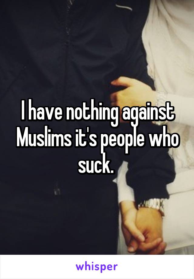 I have nothing against Muslims it's people who suck. 