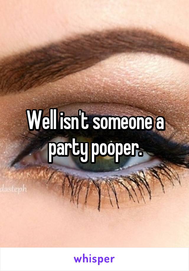 Well isn't someone a party pooper.