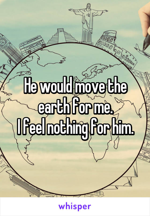 He would move the earth for me.
I feel nothing for him.