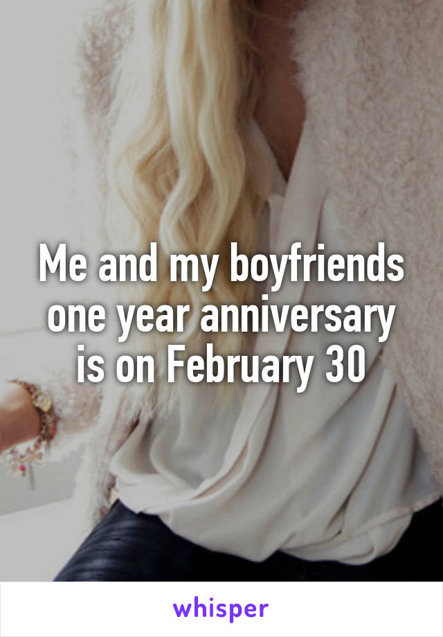 Me and my boyfriends one year anniversary is on February 30