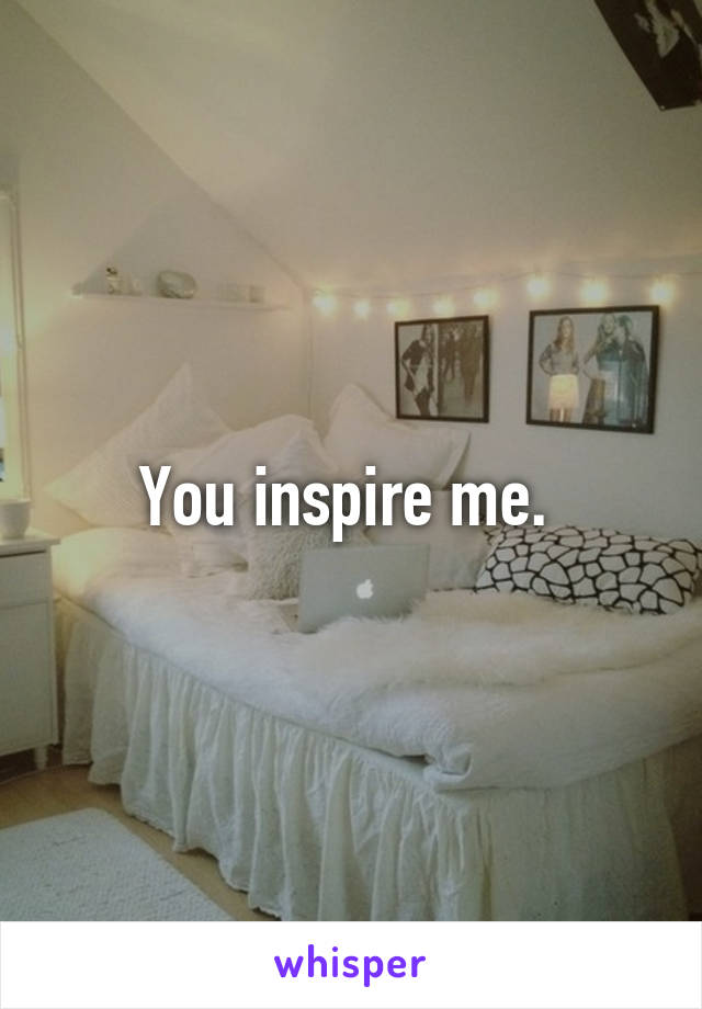 You inspire me. 