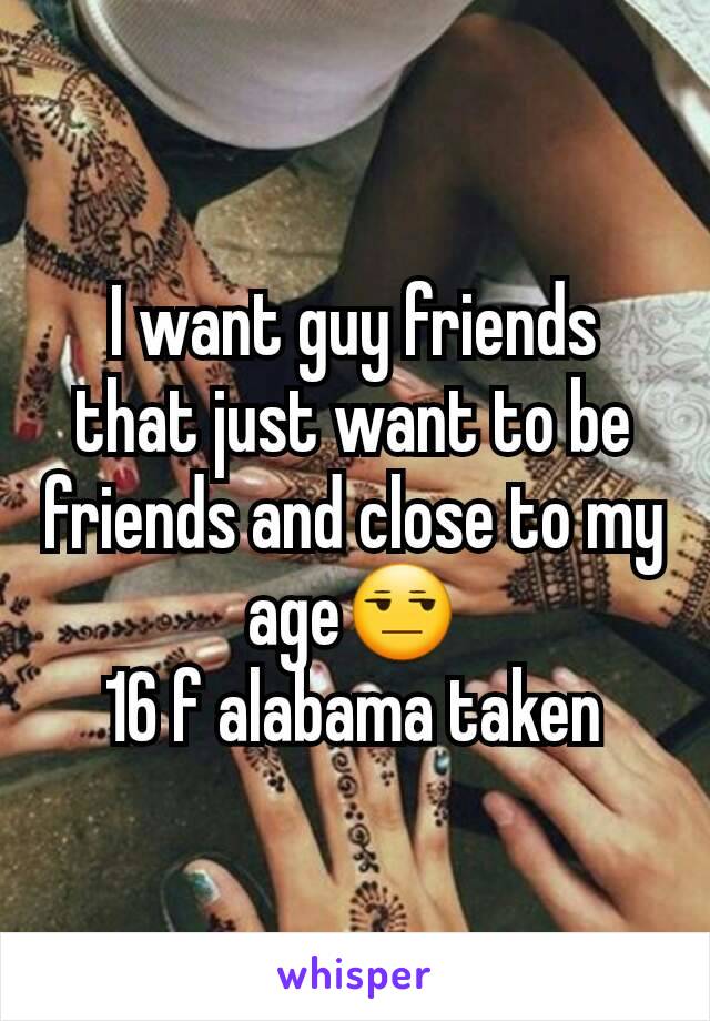 I want guy friends that just want to be friends and close to my age😒
16 f alabama taken