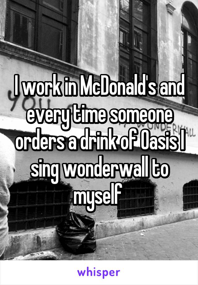 I work in McDonald's and every time someone orders a drink of Oasis I sing wonderwall to myself 