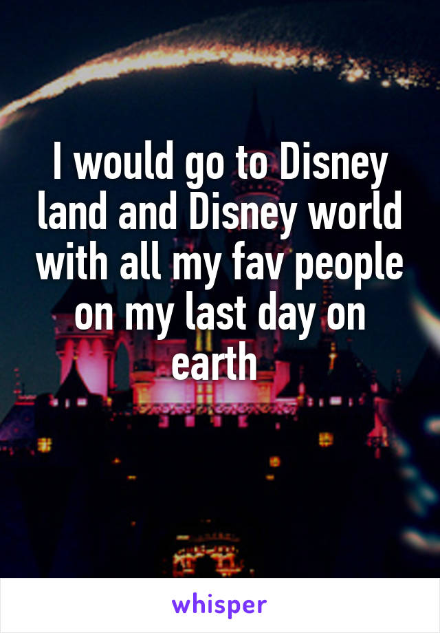 I would go to Disney land and Disney world with all my fav people on my last day on earth 

