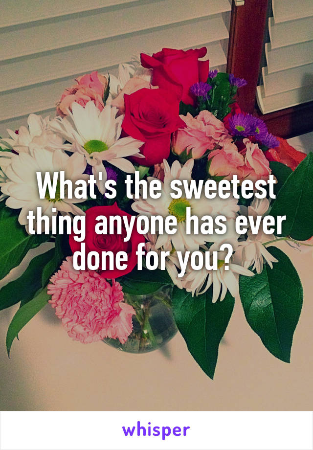 What's the sweetest thing anyone has ever done for you? 