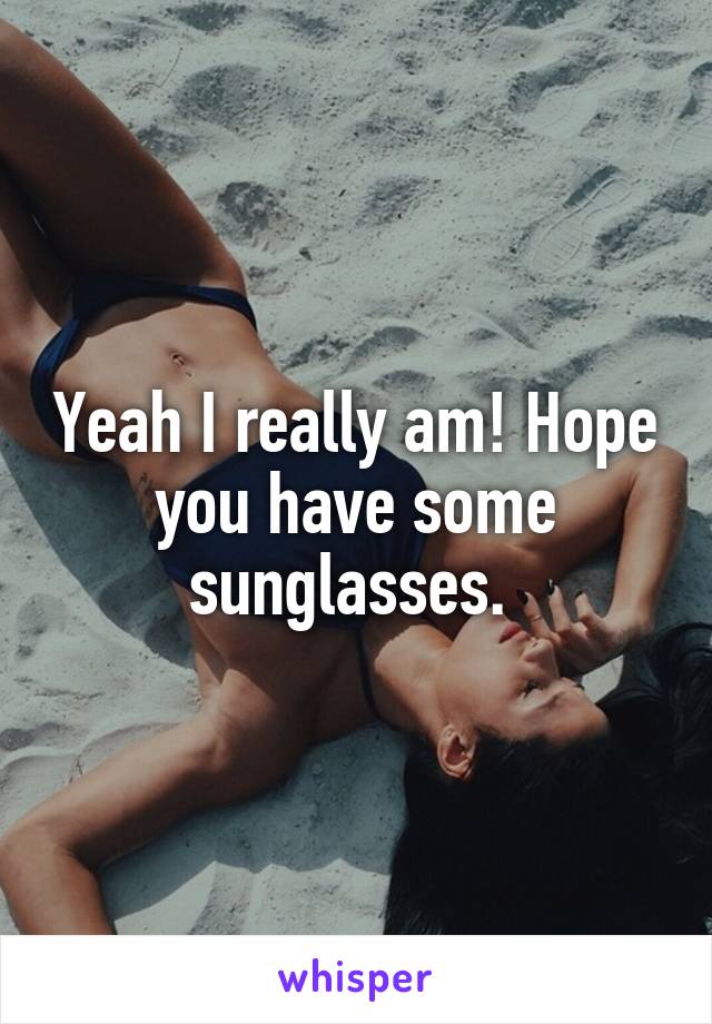 Yeah I really am! Hope you have some sunglasses. 