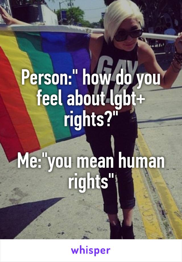 Person:" how do you feel about lgbt+ rights?"

Me:"you mean human rights"