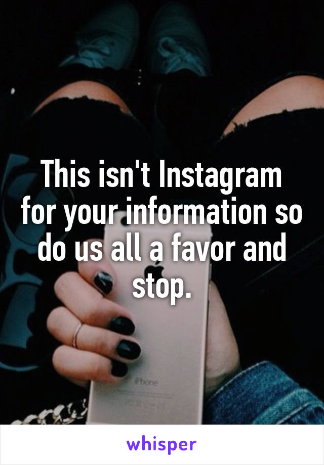 This isn't Instagram for your information so do us all a favor and stop.