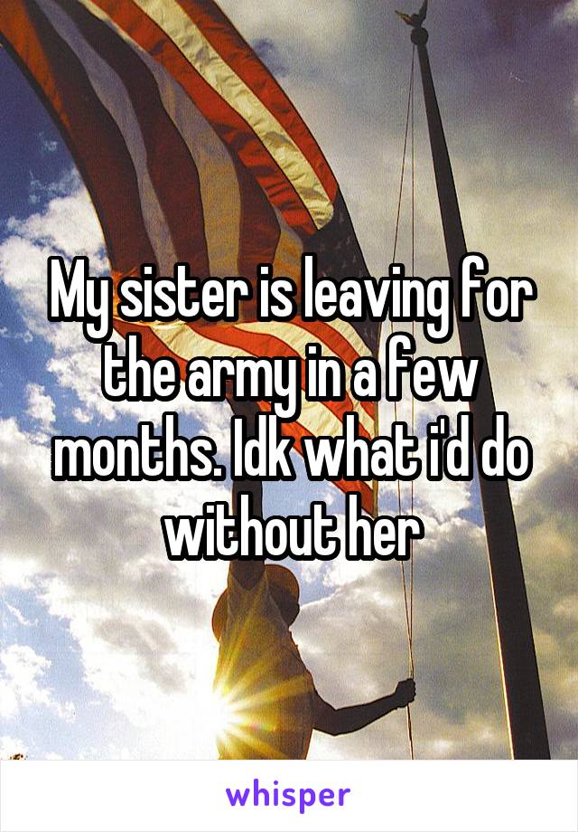 My sister is leaving for the army in a few months. Idk what i'd do without her