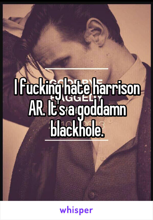 I fucking hate harrison AR. It's a goddamn blackhole.